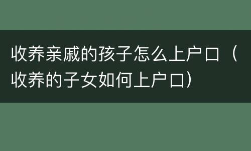 收养亲戚的孩子怎么上户口（收养的子女如何上户口）