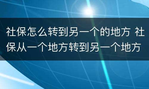 社保怎么转到另一个的地方 社保从一个地方转到另一个地方需要什么手续