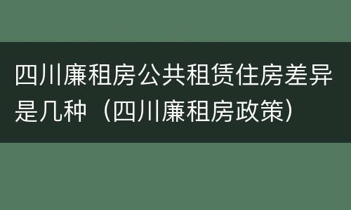 四川廉租房公共租赁住房差异是几种（四川廉租房政策）