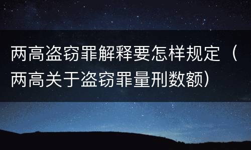 两高盗窃罪解释要怎样规定（两高关于盗窃罪量刑数额）