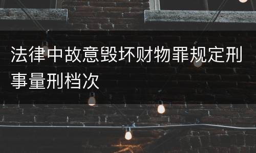 法律中故意毁坏财物罪规定刑事量刑档次