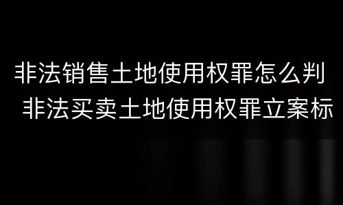 非法销售土地使用权罪怎么判 非法买卖土地使用权罪立案标准