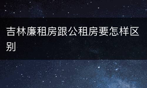 吉林廉租房跟公租房要怎样区别
