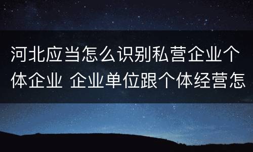 河北应当怎么识别私营企业个体企业 企业单位跟个体经营怎么区分