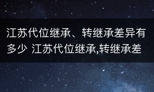 江苏代位继承、转继承差异有多少 江苏代位继承,转继承差异有多少