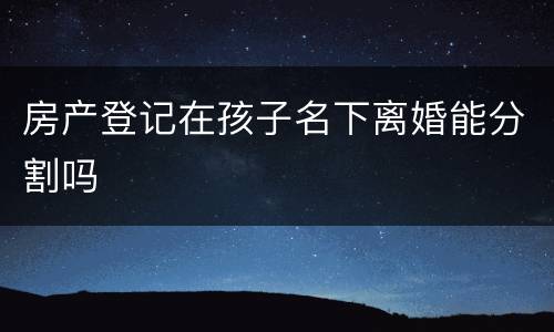 房产登记在孩子名下离婚能分割吗