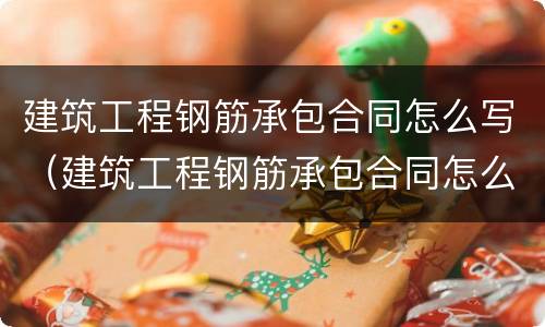 建筑工程钢筋承包合同怎么写（建筑工程钢筋承包合同怎么写的）