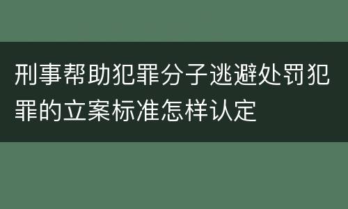 刑事帮助犯罪分子逃避处罚犯罪的立案标准怎样认定