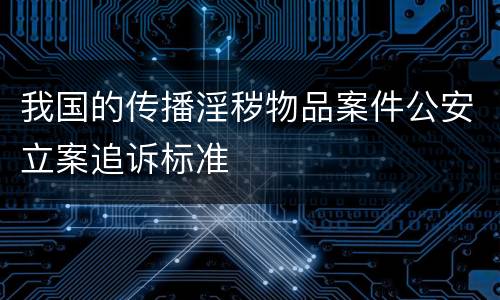 我国的传播淫秽物品案件公安立案追诉标准