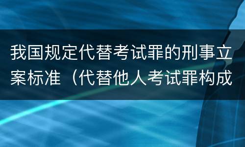 我国规定代替考试罪的刑事立案标准（代替他人考试罪构成要件有何规定）