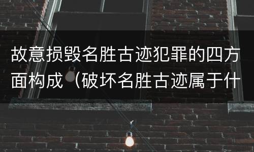故意损毁名胜古迹犯罪的四方面构成（破坏名胜古迹属于什么违法行为）