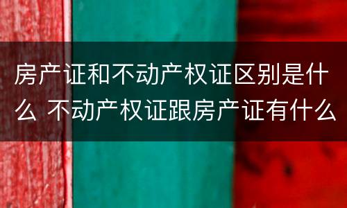 房产证和不动产权证区别是什么 不动产权证跟房产证有什么区别?