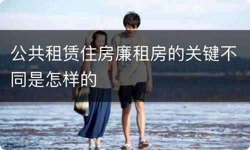 公共租赁住房廉租房的关键不同是怎样的