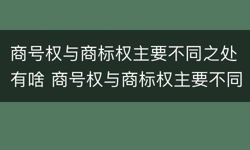 商号权与商标权主要不同之处有啥 商号权与商标权主要不同之处有啥区别