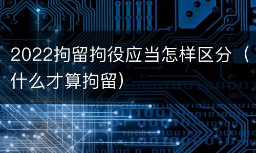 2022拘留拘役应当怎样区分（什么才算拘留）