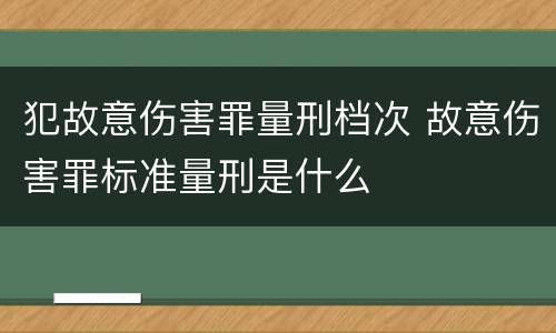 犯故意伤害罪量刑档次 故意伤害罪标准量刑是什么