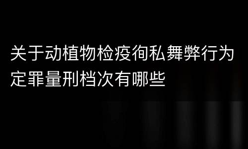 关于动植物检疫徇私舞弊行为定罪量刑档次有哪些