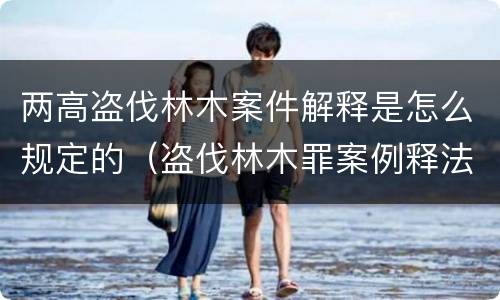 两高盗伐林木案件解释是怎么规定的（盗伐林木罪案例释法）
