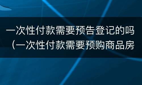 一次性付款需要预告登记的吗（一次性付款需要预购商品房预告登记）