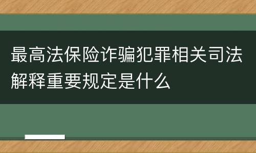 最高法保险诈骗犯罪相关司法解释重要规定是什么