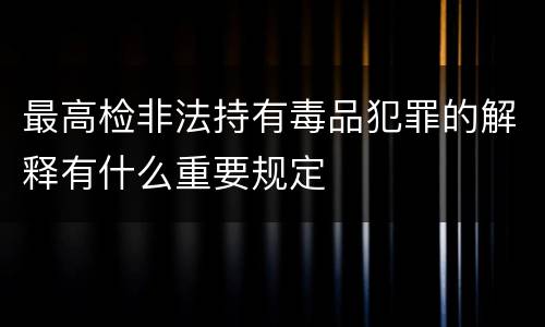 最高检非法持有毒品犯罪的解释有什么重要规定