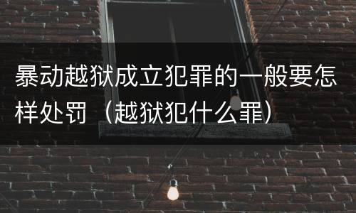 暴动越狱成立犯罪的一般要怎样处罚（越狱犯什么罪）