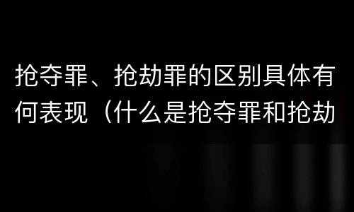 抢夺罪、抢劫罪的区别具体有何表现（什么是抢夺罪和抢劫罪）