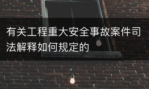 有关工程重大安全事故案件司法解释如何规定的