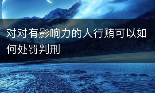 对对有影响力的人行贿可以如何处罚判刑