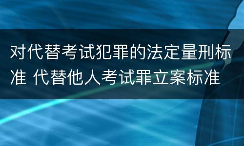 对代替考试犯罪的法定量刑标准 代替他人考试罪立案标准
