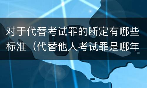 对于代替考试罪的断定有哪些标准（代替他人考试罪是哪年规定）