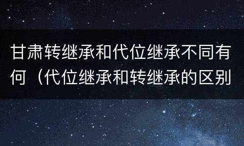 甘肃转继承和代位继承不同有何（代位继承和转继承的区别和联系）