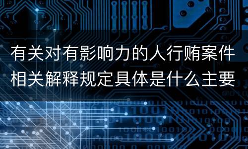 有关对有影响力的人行贿案件相关解释规定具体是什么主要内容