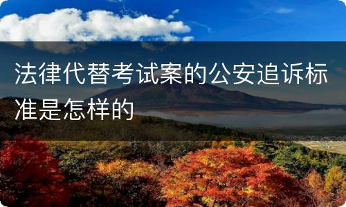 法律代替考试案的公安追诉标准是怎样的