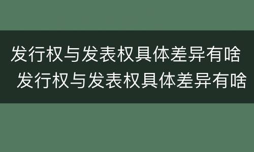 发行权与发表权具体差异有啥 发行权与发表权具体差异有啥影响