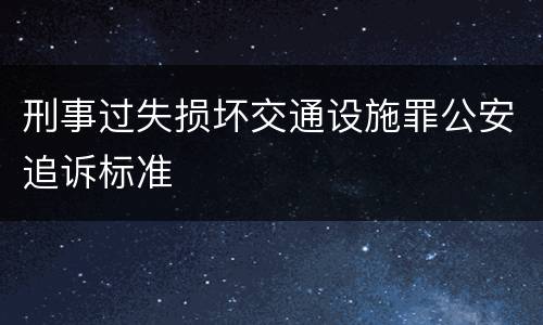 刑事过失损坏交通设施罪公安追诉标准