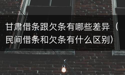 甘肃借条跟欠条有哪些差异（民间借条和欠条有什么区别）