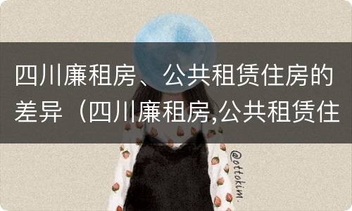 四川廉租房、公共租赁住房的差异（四川廉租房,公共租赁住房的差异是多少）