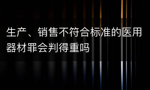 生产、销售不符合标准的医用器材罪会判得重吗