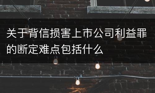 关于背信损害上市公司利益罪的断定难点包括什么