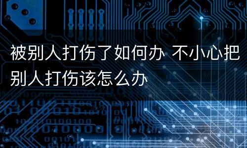 被别人打伤了如何办 不小心把别人打伤该怎么办