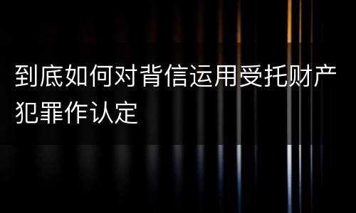 到底如何对背信运用受托财产犯罪作认定