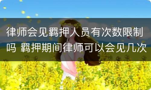 律师会见羁押人员有次数限制吗 羁押期间律师可以会见几次