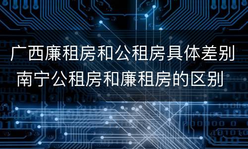 广西廉租房和公租房具体差别 南宁公租房和廉租房的区别
