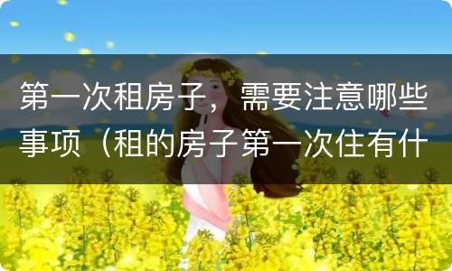 第一次租房子，需要注意哪些事项（租的房子第一次住有什么需要注意的）