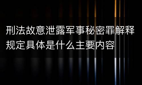 刑法故意泄露军事秘密罪解释规定具体是什么主要内容