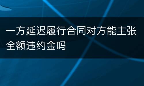 一方延迟履行合同对方能主张全额违约金吗