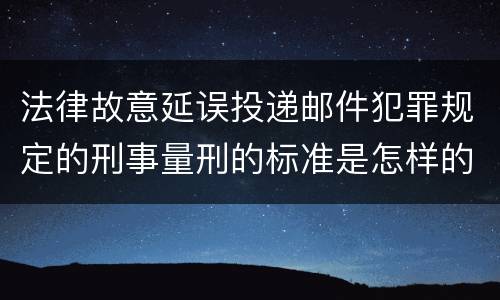 法律故意延误投递邮件犯罪规定的刑事量刑的标准是怎样的