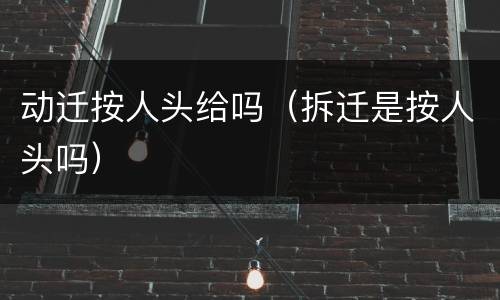 动迁按人头给吗（拆迁是按人头吗）