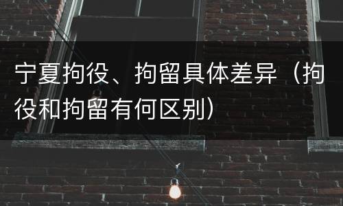 宁夏拘役、拘留具体差异(拘役和拘留有何区别)